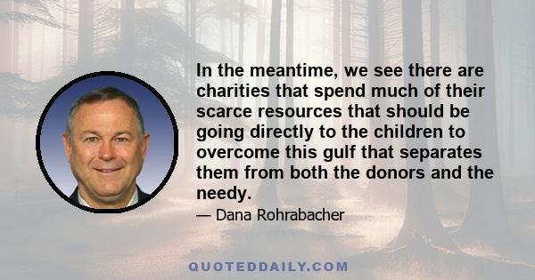 In the meantime, we see there are charities that spend much of their scarce resources that should be going directly to the children to overcome this gulf that separates them from both the donors and the needy.