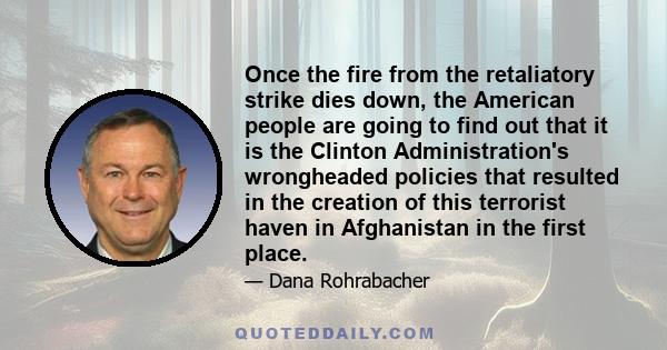 Once the fire from the retaliatory strike dies down, the American people are going to find out that it is the Clinton Administration's wrongheaded policies that resulted in the creation of this terrorist haven in