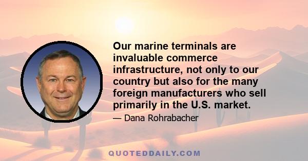 Our marine terminals are invaluable commerce infrastructure, not only to our country but also for the many foreign manufacturers who sell primarily in the U.S. market.