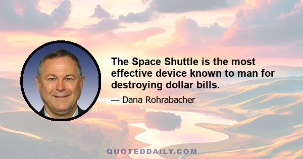 The Space Shuttle is the most effective device known to man for destroying dollar bills.