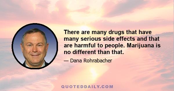 There are many drugs that have many serious side effects and that are harmful to people. Marijuana is no different than that.