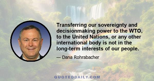 Transferring our sovereignty and decisionmaking power to the WTO, to the United Nations, or any other international body is not in the long-term interests of our people.