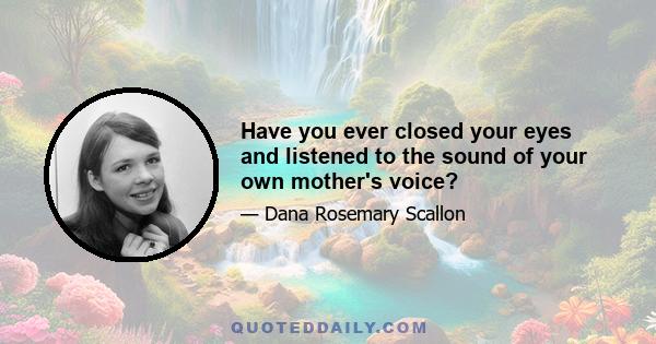 Have you ever closed your eyes and listened to the sound of your own mother's voice?