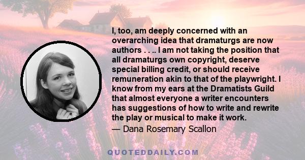 I, too, am deeply concerned with an overarching idea that dramaturgs are now authors . . .. I am not taking the position that all dramaturgs own copyright, deserve special billing credit, or should receive remuneration