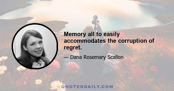 Memory all to easily accommodates the corruption of regret.