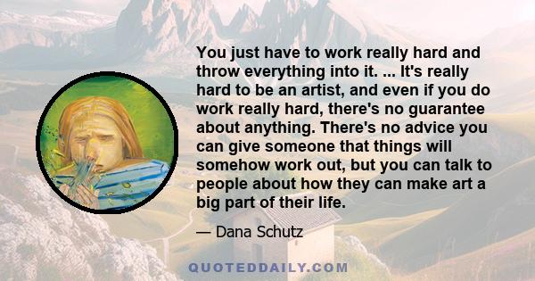 You just have to work really hard and throw everything into it. ... It's really hard to be an artist, and even if you do work really hard, there's no guarantee about anything. There's no advice you can give someone that 