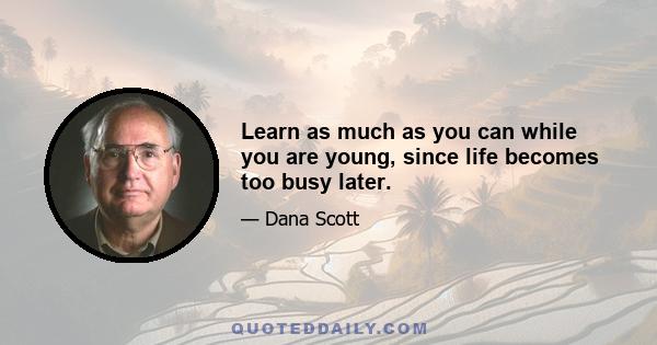 Learn as much as you can while you are young, since life becomes too busy later.