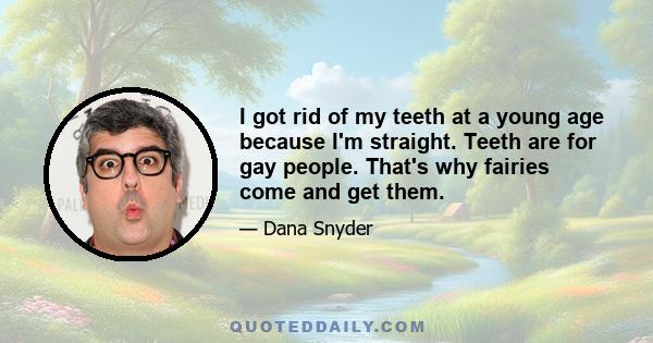 I got rid of my teeth at a young age because I'm straight. Teeth are for gay people. That's why fairies come and get them.