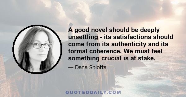 A good novel should be deeply unsettling - its satisfactions should come from its authenticity and its formal coherence. We must feel something crucial is at stake.