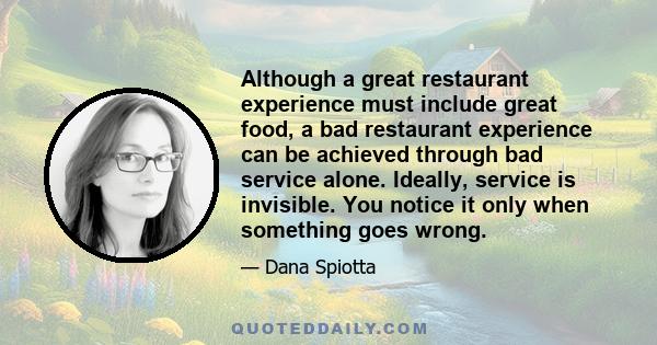 Although a great restaurant experience must include great food, a bad restaurant experience can be achieved through bad service alone. Ideally, service is invisible. You notice it only when something goes wrong.