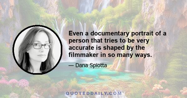 Even a documentary portrait of a person that tries to be very accurate is shaped by the filmmaker in so many ways.