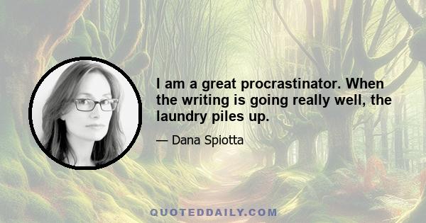 I am a great procrastinator. When the writing is going really well, the laundry piles up.