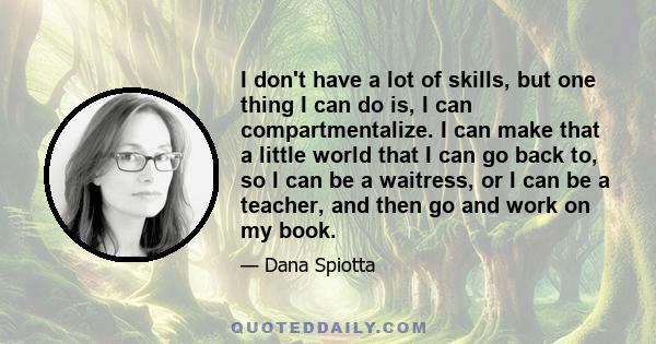 I don't have a lot of skills, but one thing I can do is, I can compartmentalize. I can make that a little world that I can go back to, so I can be a waitress, or I can be a teacher, and then go and work on my book.