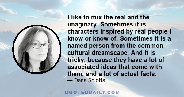 I like to mix the real and the imaginary. Sometimes it is characters inspired by real people I know or know of. Sometimes it is a named person from the common cultural dreamscape. And it is tricky, because they have a