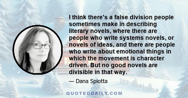 I think there's a false division people sometimes make in describing literary novels, where there are people who write systems novels, or novels of ideas, and there are people who write about emotional things in which