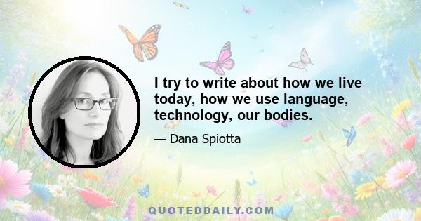 I try to write about how we live today, how we use language, technology, our bodies.