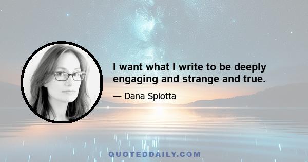 I want what I write to be deeply engaging and strange and true.