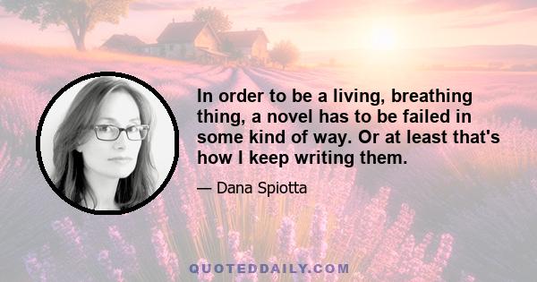 In order to be a living, breathing thing, a novel has to be failed in some kind of way. Or at least that's how I keep writing them.