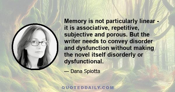 Memory is not particularly linear - it is associative, repetitive, subjective and porous. But the writer needs to convey disorder and dysfunction without making the novel itself disorderly or dysfunctional.