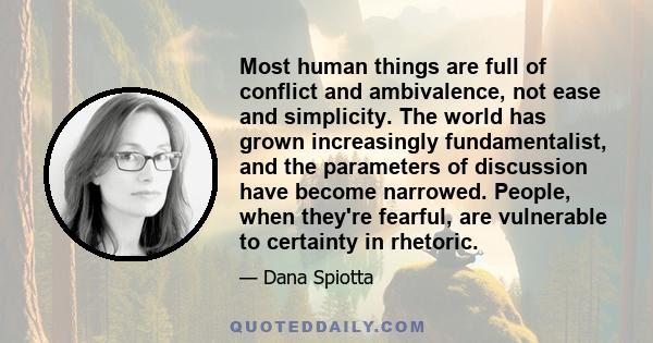 Most human things are full of conflict and ambivalence, not ease and simplicity. The world has grown increasingly fundamentalist, and the parameters of discussion have become narrowed. People, when they're fearful, are