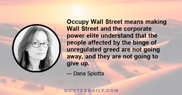 Occupy Wall Street means making Wall Street and the corporate power elite understand that the people affected by the binge of unregulated greed are not going away, and they are not going to give up.