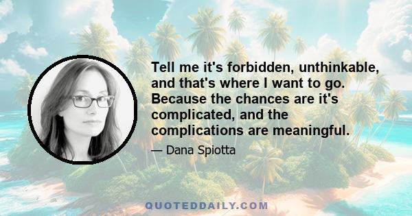 Tell me it's forbidden, unthinkable, and that's where I want to go. Because the chances are it's complicated, and the complications are meaningful.