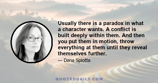 Usually there is a paradox in what a character wants. A conflict is built deeply within them. And then you put them in motion, throw everything at them until they reveal themselves further.