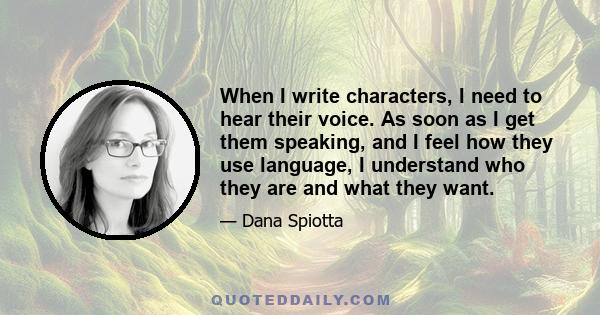 When I write characters, I need to hear their voice. As soon as I get them speaking, and I feel how they use language, I understand who they are and what they want.