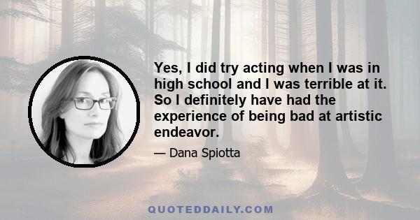 Yes, I did try acting when I was in high school and I was terrible at it. So I definitely have had the experience of being bad at artistic endeavor.