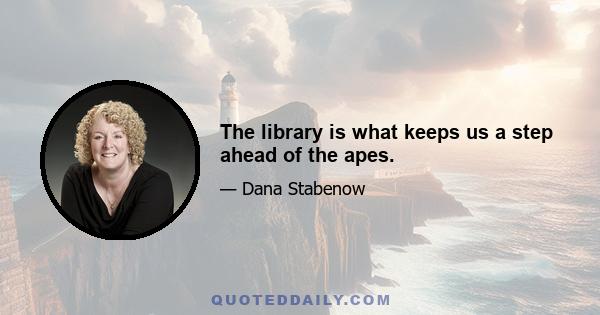 The library is what keeps us a step ahead of the apes.