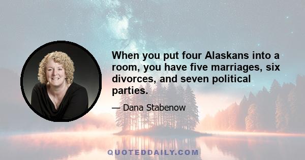 When you put four Alaskans into a room, you have five marriages, six divorces, and seven political parties.