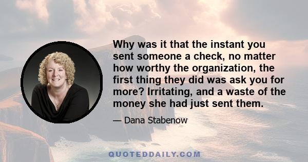 Why was it that the instant you sent someone a check, no matter how worthy the organization, the first thing they did was ask you for more? Irritating, and a waste of the money she had just sent them.