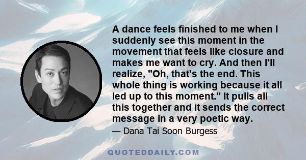 A dance feels finished to me when I suddenly see this moment in the movement that feels like closure and makes me want to cry. And then I'll realize, Oh, that's the end. This whole thing is working because it all led up 