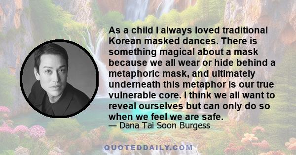 As a child I always loved traditional Korean masked dances. There is something magical about a mask because we all wear or hide behind a metaphoric mask, and ultimately underneath this metaphor is our true vulnerable