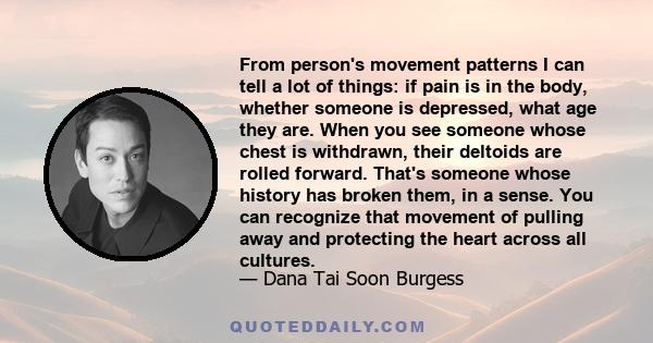 From person's movement patterns I can tell a lot of things: if pain is in the body, whether someone is depressed, what age they are. When you see someone whose chest is withdrawn, their deltoids are rolled forward.