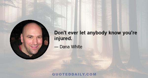 Don't ever let anybody know you're injured.