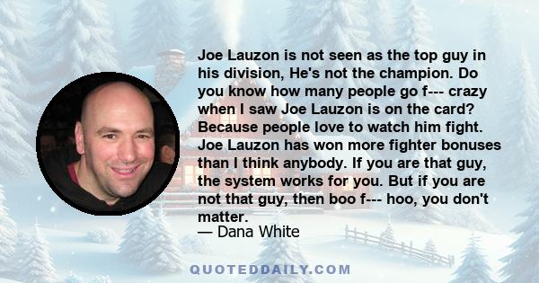 Joe Lauzon is not seen as the top guy in his division, He's not the champion. Do you know how many people go f--- crazy when I saw Joe Lauzon is on the card? Because people love to watch him fight. Joe Lauzon has won