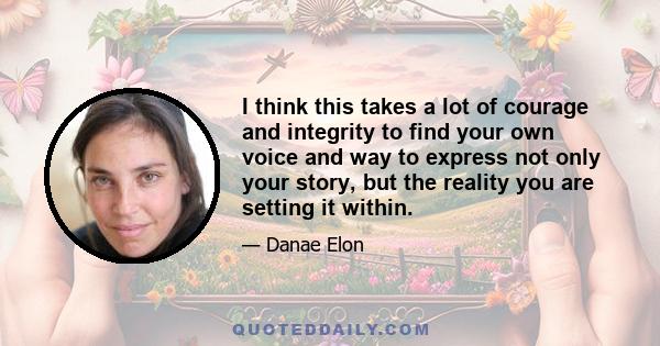 I think this takes a lot of courage and integrity to find your own voice and way to express not only your story, but the reality you are setting it within.