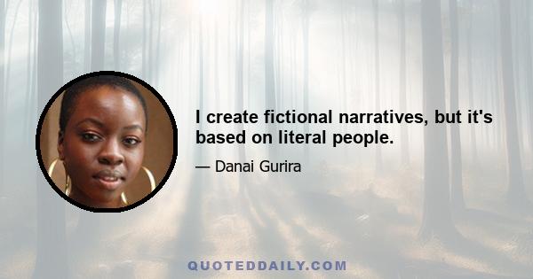 I create fictional narratives, but it's based on literal people.