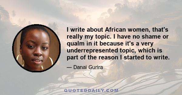 I write about African women, that's really my topic. I have no shame or qualm in it because it's a very underrepresented topic, which is part of the reason I started to write.