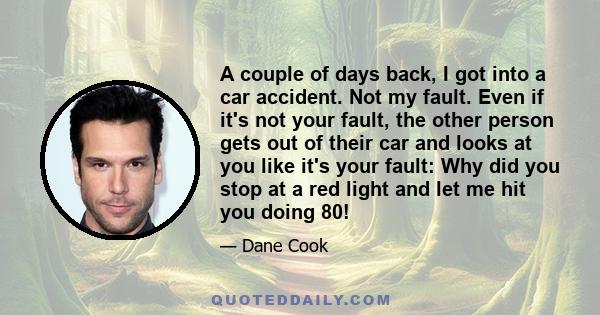 A couple of days back, I got into a car accident. Not my fault. Even if it's not your fault, the other person gets out of their car and looks at you like it's your fault: Why did you stop at a red light and let me hit