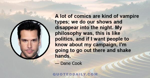 A lot of comics are kind of vampire types; we do our shows and disappear into the night. My philosophy was, this is like politics, and if I want people to know about my campaign, I'm going to go out there and shake