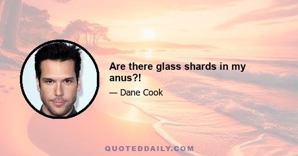 Are there glass shards in my anus?!