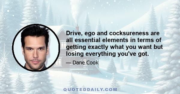 Drive, ego and cocksureness are all essential elements in terms of getting exactly what you want but losing everything you've got.