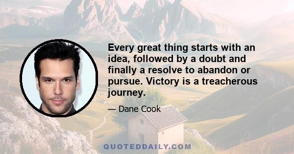 Every great thing starts with an idea, followed by a doubt and finally a resolve to abandon or pursue. Victory is a treacherous journey.