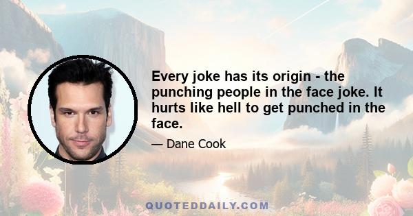 Every joke has its origin - the punching people in the face joke. It hurts like hell to get punched in the face.