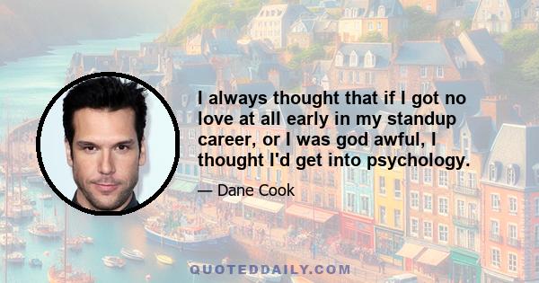 I always thought that if I got no love at all early in my standup career, or I was god awful, I thought I'd get into psychology.