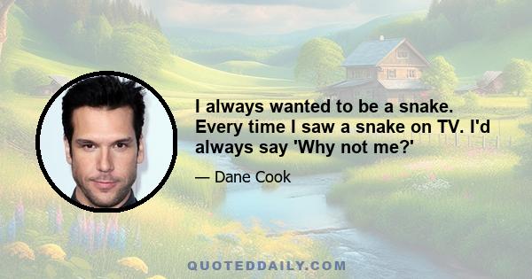 I always wanted to be a snake. Every time I saw a snake on TV. I'd always say 'Why not me?'