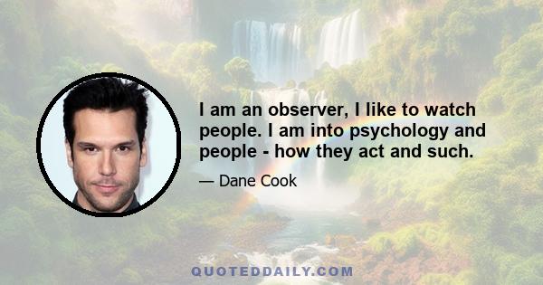 I am an observer, I like to watch people. I am into psychology and people - how they act and such.