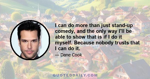 I can do more than just stand-up comedy, and the only way I'll be able to show that is if I do it myself. Because nobody trusts that I can do it.